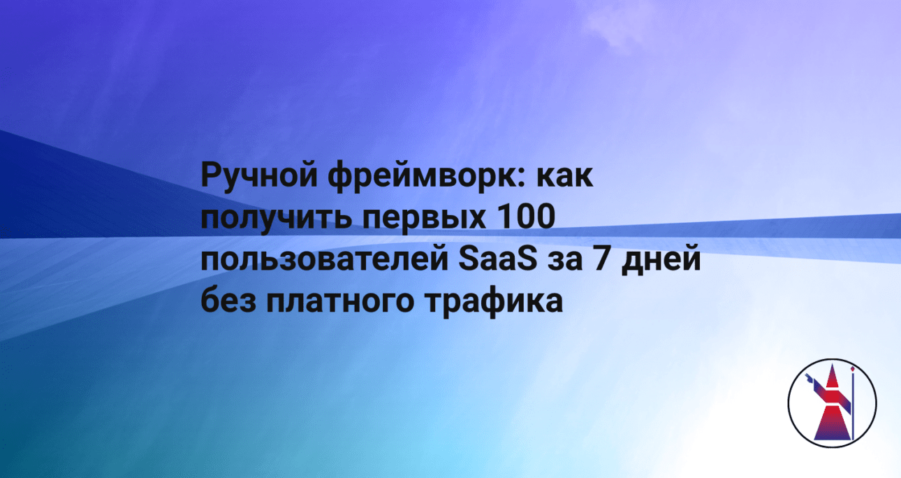 Ручной фреймворк: как получить первых 100 пользователей SaaS за 7 дней без платного трафика