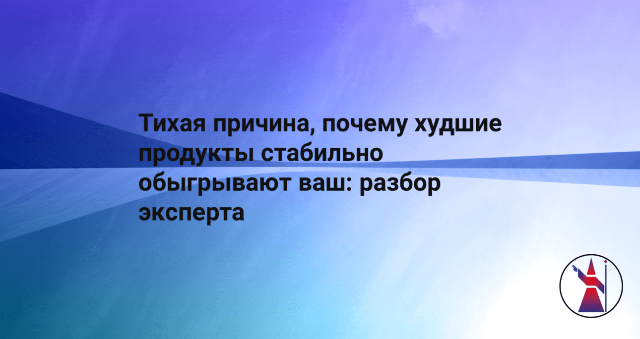 Тихая причина, почему худшие продукты стабильно обыгрывают ваш: разбор эксперта