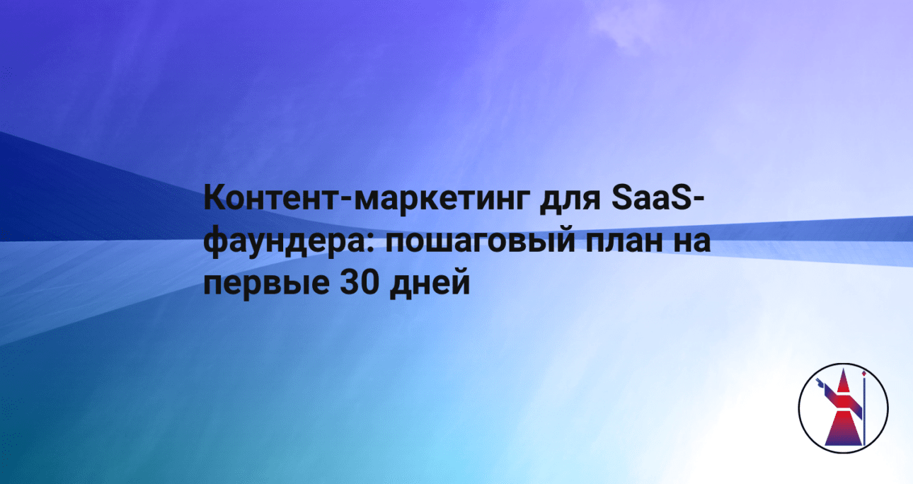 Контент-маркетинг для SaaS-фаундера: пошаговый план на первые 30 дней