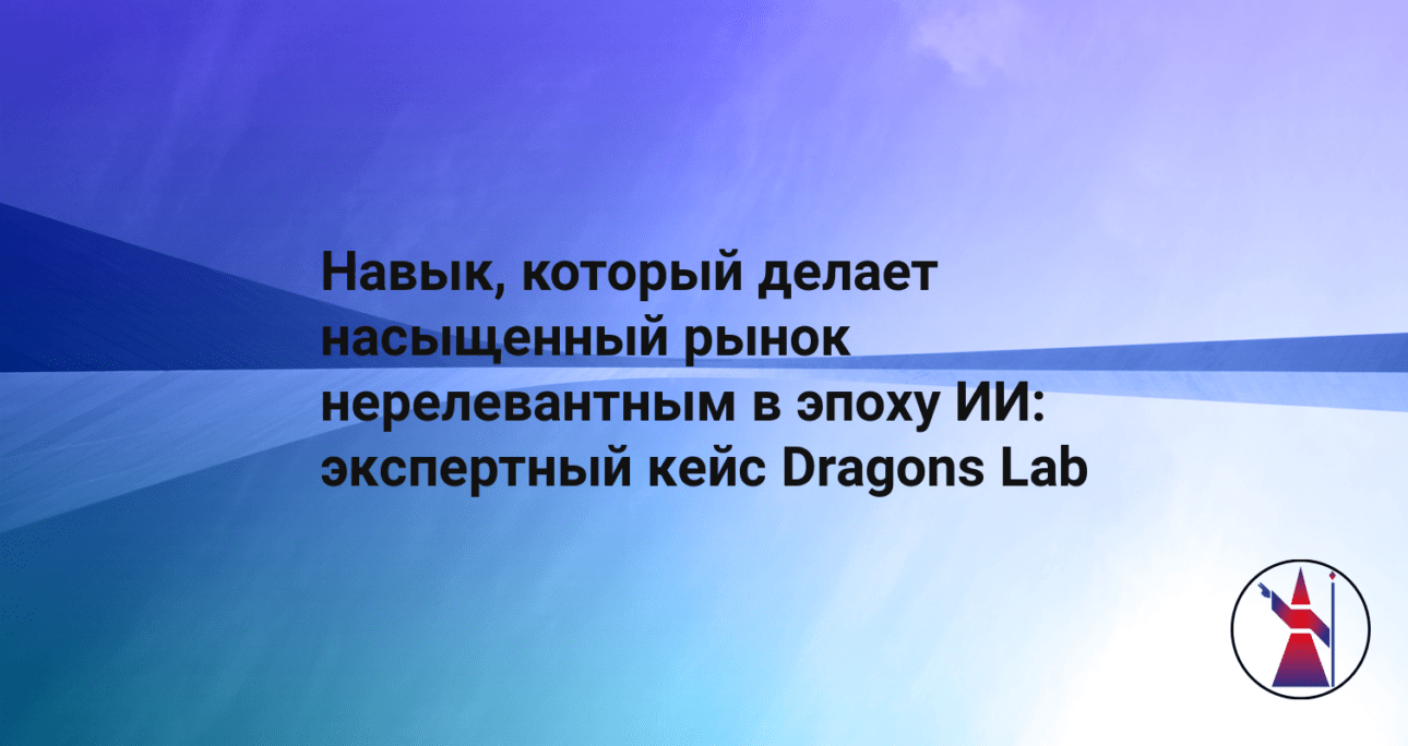 Навык, который делает насыщенный рынок нерелевантным в эпоху ИИ: экспертный кейс Dragons Lab