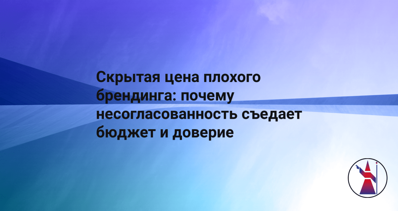Скрытая цена плохого брендинга: почему несогласованность съедает бюджет и доверие