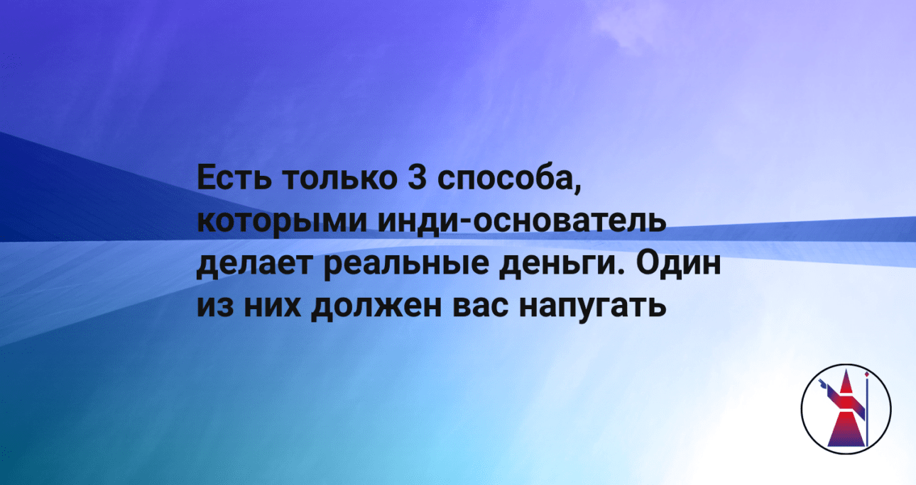 Есть только 3 способа, которыми инди-основатель делает реальные деньги. Один из них должен вас напугать