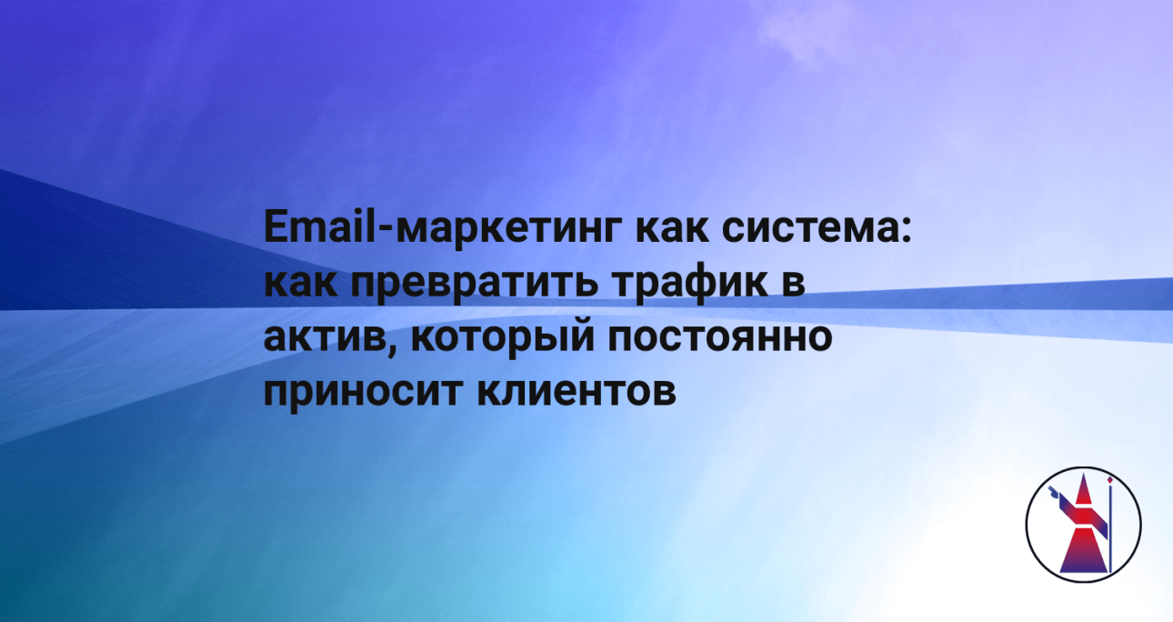 Email-маркетинг как система: как превратить трафик в актив, который постоянно приносит клиентов