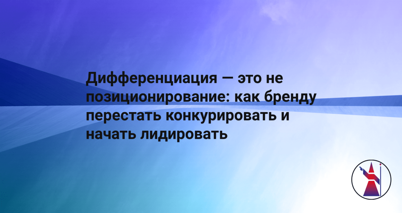 Дифференциация — это не позиционирование: как бренду перестать конкурировать и начать лидировать