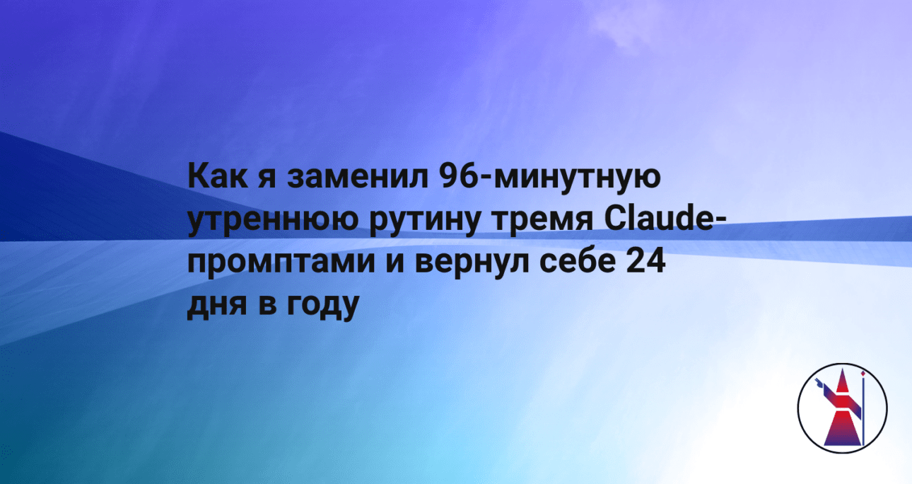 Как я заменил 96-минутную утреннюю рутину тремя Claude-промптами и вернул себе 24 дня в году