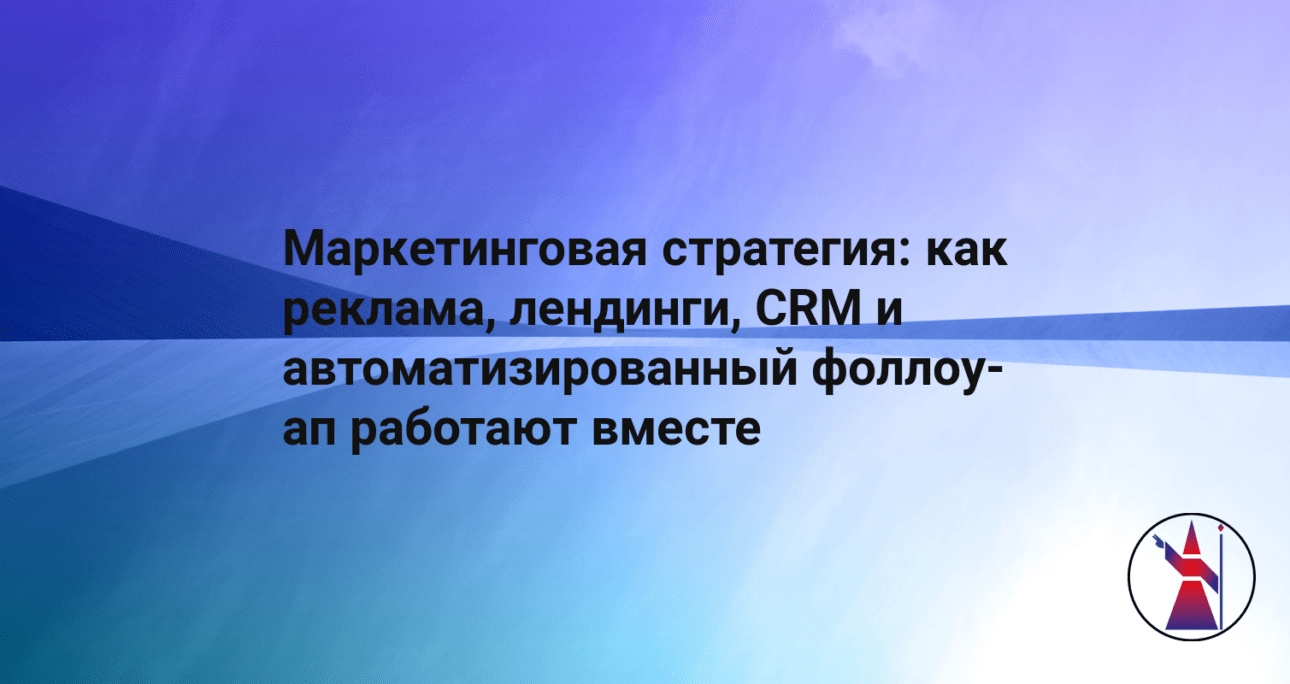 Маркетинговая стратегия: как реклама, лендинги, CRM и автоматизированный фоллоу-ап работают вместе