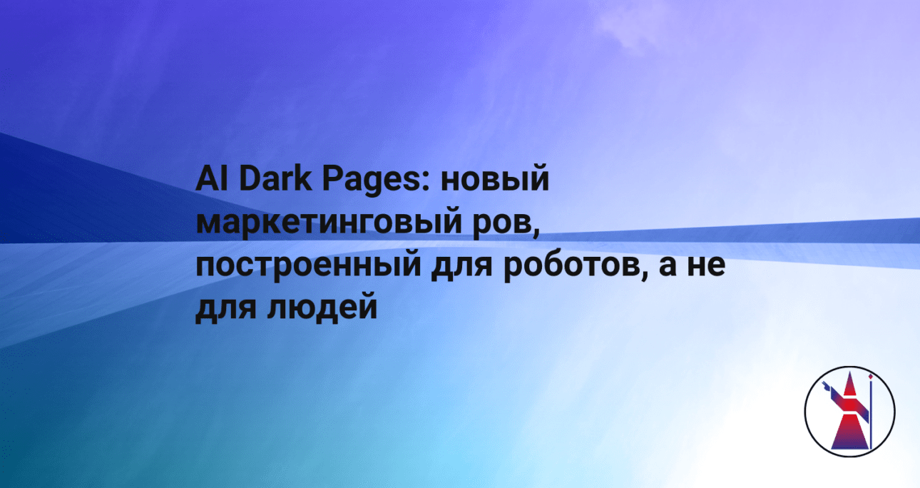 AI Dark Pages: новый маркетинговый ров, построенный для роботов, а не для людей