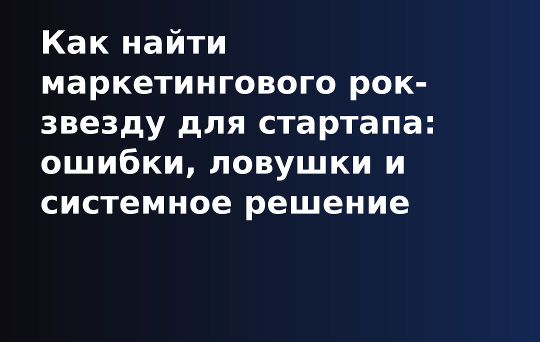 Как найти маркетингового рок-звезду для стартапа: ошибки, ловушки и системное решение
