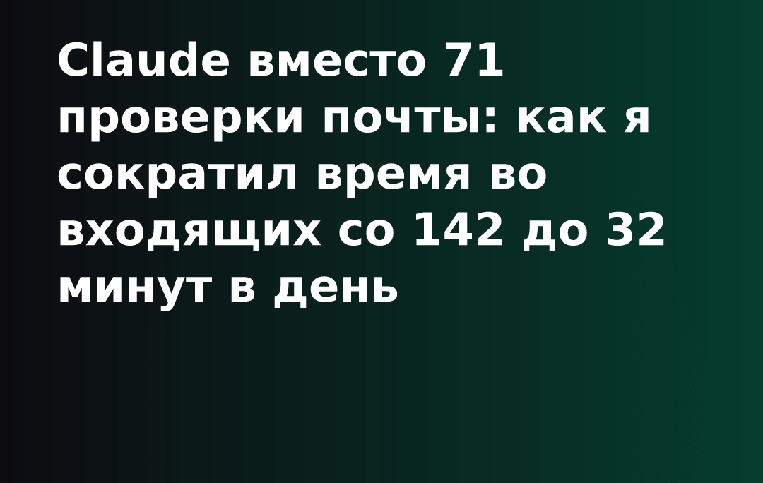 Claude вместо 71 проверки почты: как я сократил время во входящих со 142 до 32 минут в день