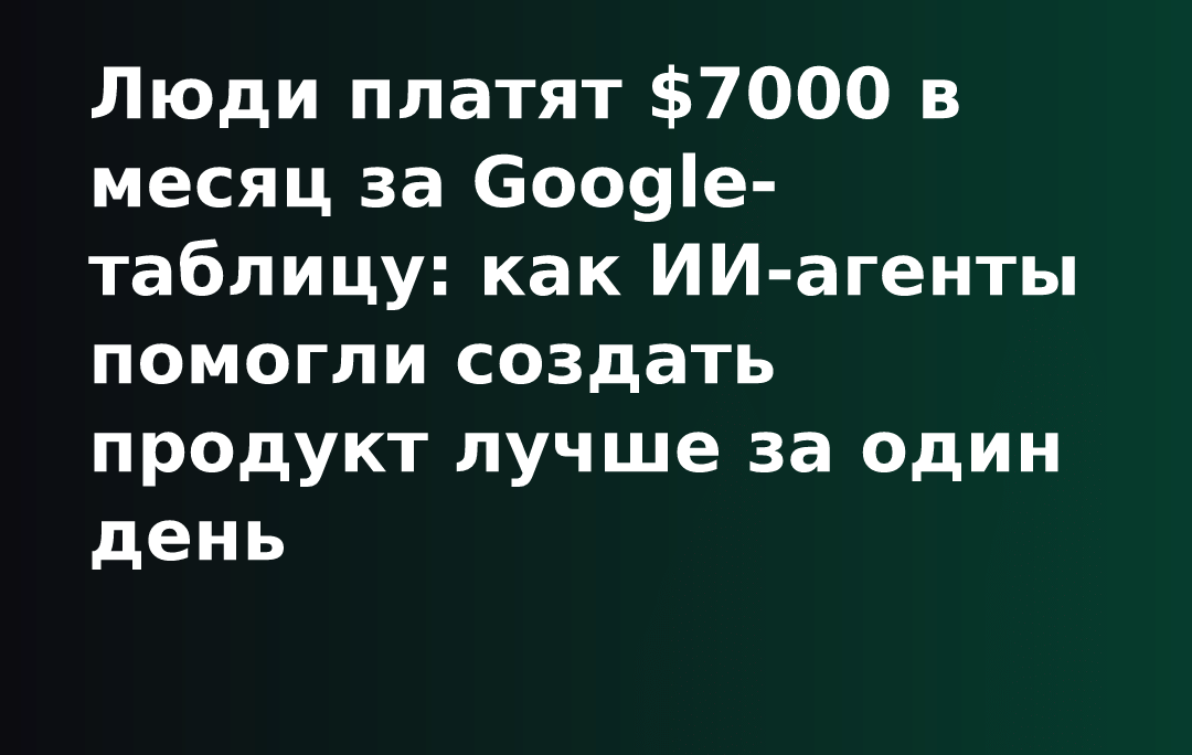 Люди платят $7000 в месяц за Google-таблицу: как ИИ-агенты помогли создать продукт лучше за один день