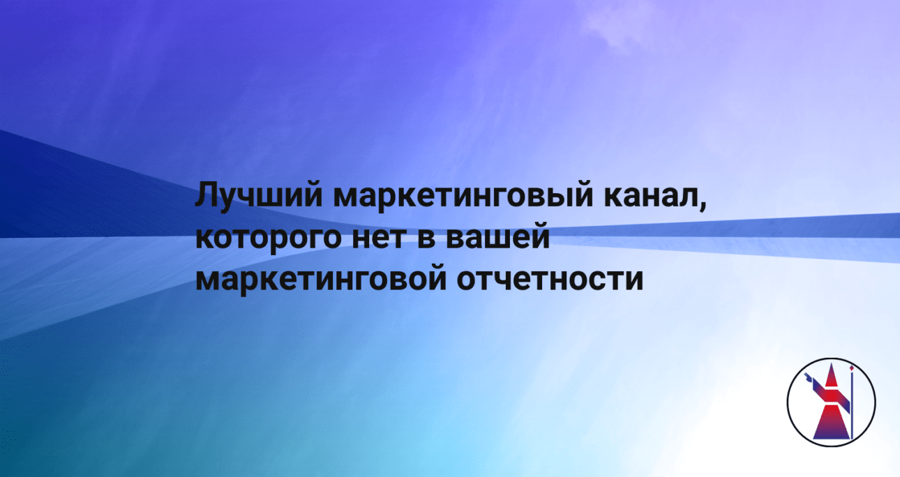 Лучший маркетинговый канал, которого нет в вашей маркетинговой отчетности