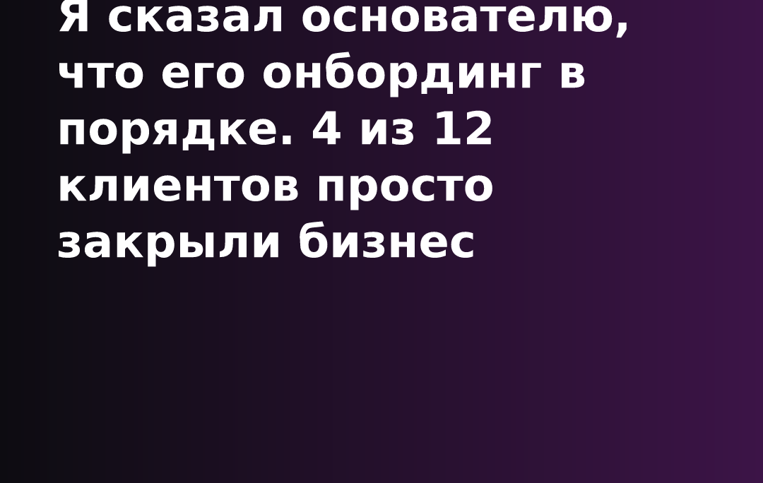 Я сказал основателю, что его онбординг в порядке. 4 из 12 клиентов просто закрыли бизнес