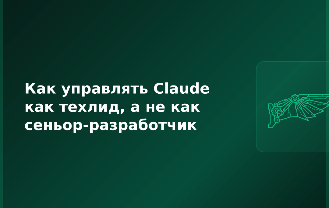 Как управлять Claude как техлид, а не как сеньор-разработчик