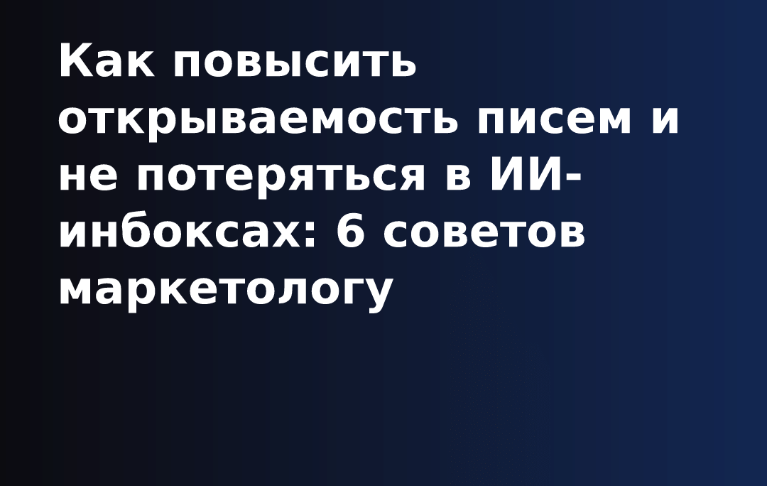 Как повысить открываемость писем и не потеряться в ИИ-инбоксах: 6 советов маркетологу