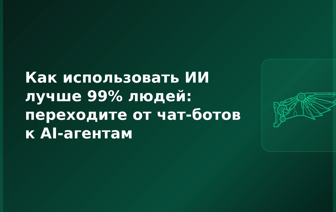 Как использовать ИИ лучше 99% людей: переходите от чат-ботов к AI-агентам