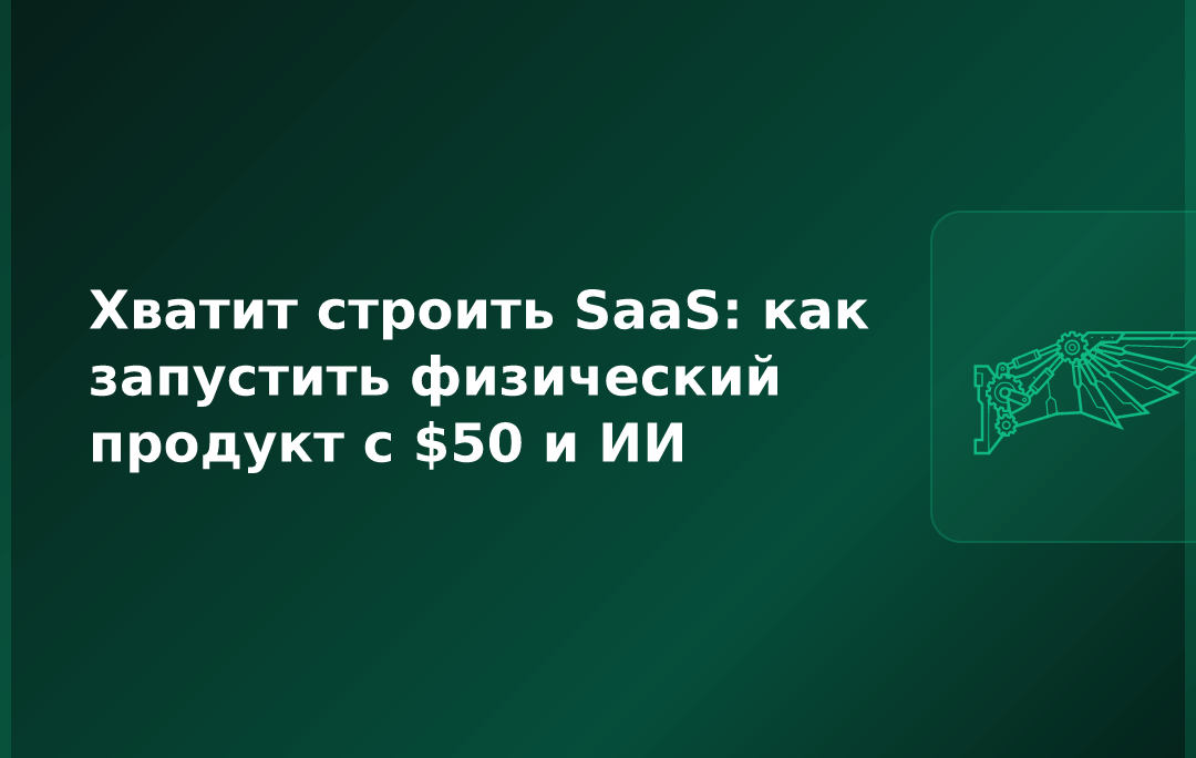 Хватит строить SaaS: как запустить физический продукт с $50 и ИИ