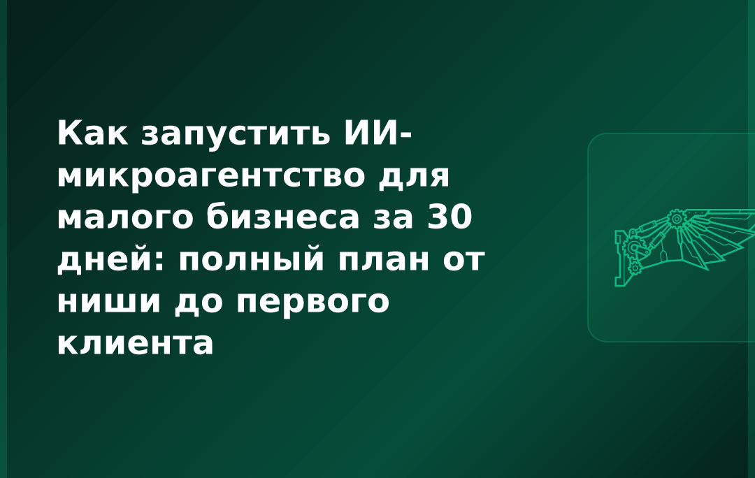 Как запустить ИИ-микроагентство для малого бизнеса за 30 дней: полный план от ниши до первого клиента