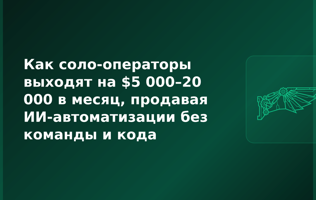 Как соло-операторы выходят на $5 000–20 000 в месяц, продавая ИИ-автоматизации без команды и кода