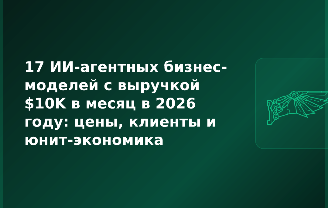 17 ИИ-агентных бизнес-моделей с выручкой $10K в месяц в 2026 году: цены, клиенты и юнит-экономика