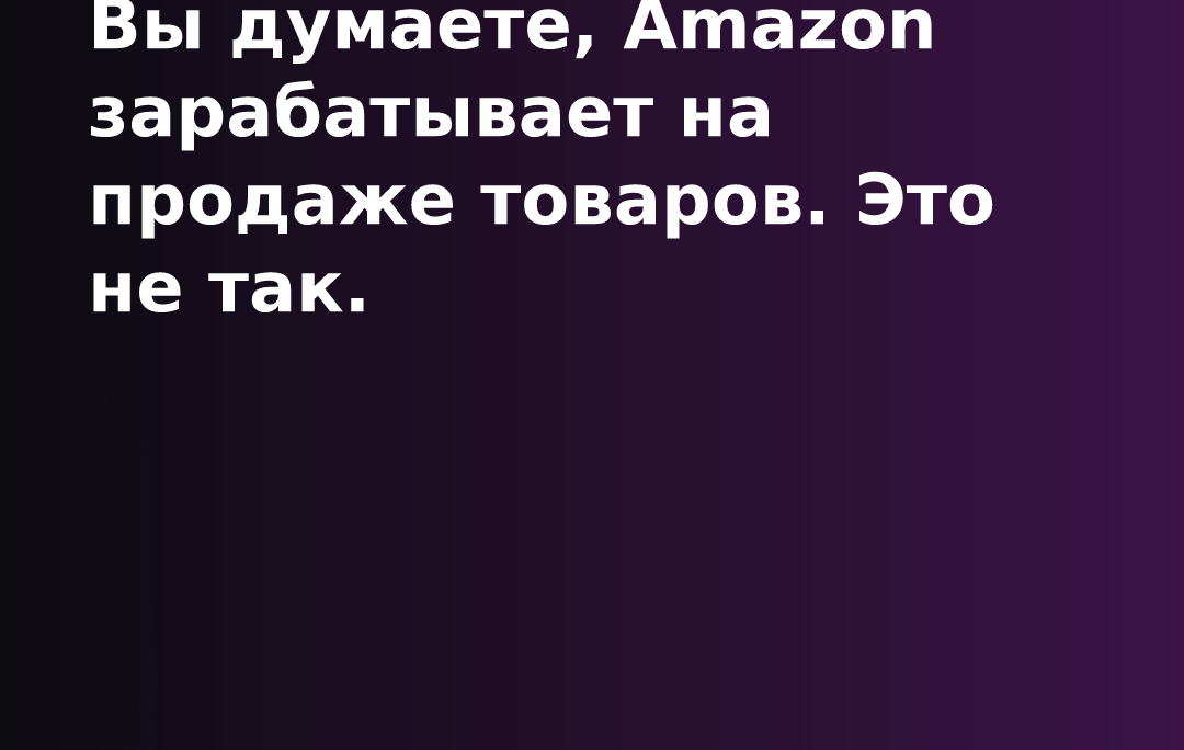 Вы думаете, Amazon зарабатывает на продаже товаров. Это не так.